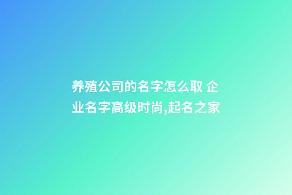 养殖公司的名字怎么取 企业名字高级时尚,起名之家-第1张-公司起名-玄机派